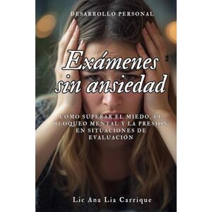Carrique Lic., Ana Lia Exámenes sin ansiedad: Cómo superar el miedo, el bloqueo mental y la presión en situaciones de evaluación Carrique Lic., Ana Lia Exámenes sin ansiedad: Cómo superar el miedo, el bloqueo mental y la presión en situaciones de evaluación