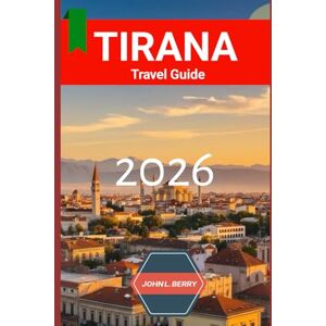 L. BERRY, JOHN TIRANA TRAVEL GUIDE 2026: "Your Essential 2026 Guide to Exploring this destination with Itineraries, Must-See Attractions, Local Tips & Hidden" (Explore Destinations) L. BERRY, JOHN TIRANA TRAVEL GUIDE 2026: "Your Essential 2026 Guide to Exploring this destination with Itineraries, Must-See Attractions, Local Tips & Hidden" (Explore Destinations)
