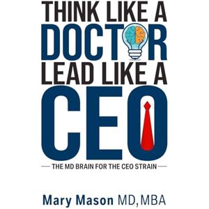 Mason, Mary Think like a Doctor, Lead like a CEO: The MD Brain for the CEO Strain Mason, Mary Think like a Doctor, Lead like a CEO: The MD Brain for the CEO Strain