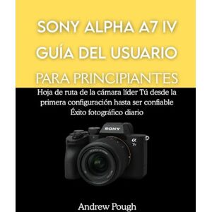 Pough, Andrew SONY ALPHA A7 IV GUÍA DEL USUARIO PARA PRINCIPIANTES: Hoja de ruta de la cámara líder Tú desde la primera configuración hasta ser confiable Éxito fotográfico diario Pough, Andrew SONY ALPHA A7 IV GUÍA DEL USUARIO PARA PRINCIPIANTES: Hoja de ruta de la cámara líder Tú desde la primera configuración hasta ser confiable Éxito fotográfico diario
