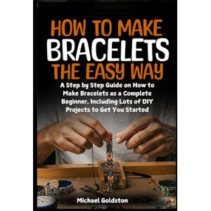 Goldston, Michael How to Make Bracelets The Easy Way: A Step by Step Guide on How to Make Bracelets as a Complete Beginner, Including Lots of DIY Projects to Get You Started Goldston, Michael How to Make Bracelets The Easy Way: A Step by Step Guide on How to Make Bracelets as a Complete Beginner, Including Lots of DIY Projects to Get You Started