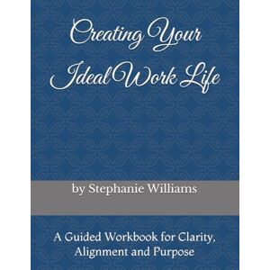Williams, Stephanie Creating Your Ideal Work Life: A Guided Workbook for Clarity, Alignment and Purpose Williams, Stephanie Creating Your Ideal Work Life: A Guided Workbook for Clarity, Alignment and Purpose