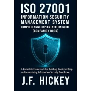 Hickey, J.F. ISO 27001 Information Security Management System: Comprehensive Implementation Guide (Companion Book) Hickey, J.F. ISO 27001 Information Security Management System: Comprehensive Implementation Guide (Companion Book)