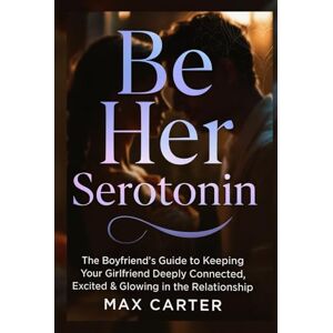 Carter, Max Be Her Serotonin: The Boyfriend’s Guide to Keeping Your Girlfriend Deeply Connected, Excited & Glowing in the Relationship Carter, Max Be Her Serotonin: The Boyfriend’s Guide to Keeping Your Girlfriend Deeply Connected, Excited & Glowing in the Relationship