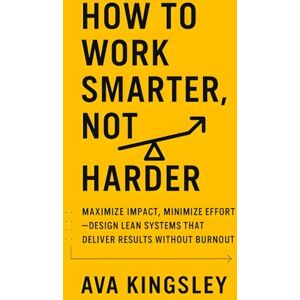 Kingsley, Ava How to Work Smarter, Not Harder: Maximize Impact, Minimize Effort, Design Lean Systems That Deliver Results Without Burnout (Calm Productivity) Kingsley, Ava How to Work Smarter, Not Harder: Maximize Impact, Minimize Effort, Design Lean Systems That Deliver Results Without Burnout (Calm Productivity)