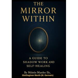 Manbo Ile (GbòDaginen Menfò), Mètrès The Mirror Within: A Guide to Shadow Work and Self- Healing Manbo Ile (GbòDaginen Menfò), Mètrès The Mirror Within: A Guide to Shadow Work and Self- Healing