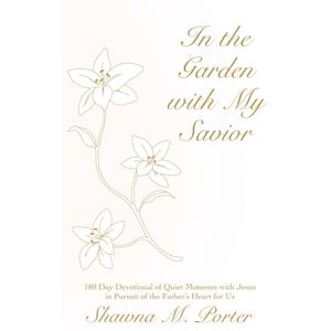 Porter, Shawna M. In the Garden with My Savior: 180 Day Devotional of Quiet Moments with Jesus in Pursuit of the Father’s Heart for Us Porter, Shawna M. In the Garden with My Savior: 180 Day Devotional of Quiet Moments with Jesus in Pursuit of the Father’s Heart for Us