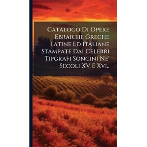 TBD Catalogo Di Opere Ebraiche Greche Latine Ed Italiane Stampate Dai Celebri Tipgrafi Soncini Ne' Secoli XV E Xvi, . TBD Catalogo Di Opere Ebraiche Greche Latine Ed Italiane Stampate Dai Celebri Tipgrafi Soncini Ne' Secoli XV E Xvi, .