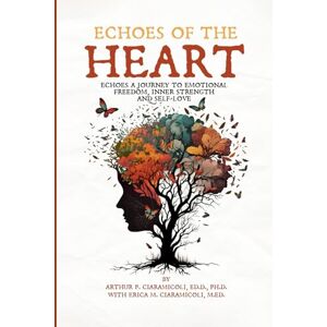 Ph.D, Arthur P Ciaramicoli Ed D Echoes of the Heart: Echoes a Journey to Emotional Freedom, Inner Strength and Self Love Ph.D, Arthur P Ciaramicoli Ed D Echoes of the Heart: Echoes a Journey to Emotional Freedom, Inner Strength and Self Love