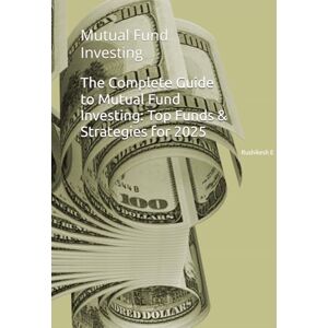 E, Rushikesh The Complete Guide to Mutual Fund Investing: Top Funds & Strategies for 2025: Mutual Fund Investing E, Rushikesh The Complete Guide to Mutual Fund Investing: Top Funds & Strategies for 2025: Mutual Fund Investing
