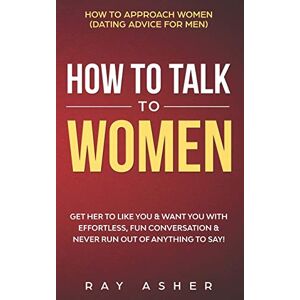 Asher, Ray How to Talk to Women: Get Her to Like You & Want You With Effortless, Fun Conversation & Never Run Out of Anything to Say! How to Approach Women ... (Female Psychology: What Women Really Want) Asher, Ray How to Talk to Women: Get Her to Like You & Want You With Effortless, Fun Conversation & Never Run Out of Anything to Say! How to Approach Women ... (Female Psychology: What Women Really Want)