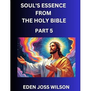 Wilson Soul's Essence from The Holy Bible (Part 5)- A Theological Expedition, the Pursuit of Divine Revelation and Truth based on the Holy Bible, Unfolding the Character of Soul and God in Scripture Wilson Soul's Essence from The Holy Bible (Part 5)- A Theological Expedition, the Pursuit of Divine Revelation and Truth based on the Holy Bible, Unfolding the Character of Soul and God in Scripture