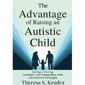 Kendra, Theresa S. The Advantage of Raising an Autistic Child: Raising a Thriving, Confident, and Independent Child with Practical Strategies Kendra, Theresa S. The Advantage of Raising an Autistic Child: Raising a Thriving, Confident, and Independent Child with Practical Strategies