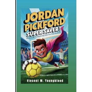 Vincent JORDAN PICKFORD: Super Saver: The Story Of The Goalkeeper Who Can Stop Anything (Inspiring Football Biography For Kids) Vincent JORDAN PICKFORD: Super Saver: The Story Of The Goalkeeper Who Can Stop Anything (Inspiring Football Biography For Kids)