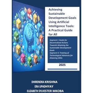 KRISHNA, DHIRENDRA Achieving Sustainable Development Goals Using Artificial Intelligence Tools: A Practical Guide for All: From Insight to Implementation: AI Applications for Every SDG Stakeholder KRISHNA, DHIRENDRA Achieving Sustainable Development Goals Using Artificial Intelligence Tools: A Practical Guide for All: From Insight to Implementation: AI Applications for Every SDG Stakeholder