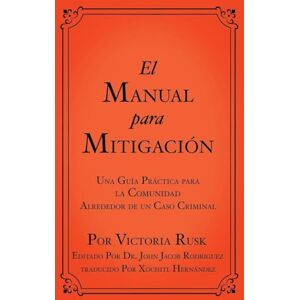 Rusk, Victoria El Manual para Mitigación: Una Guía Práctica para la Comunidad Alrededor de un Caso Criminal Rusk, Victoria El Manual para Mitigación: Una Guía Práctica para la Comunidad Alrededor de un Caso Criminal