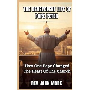 MARK, REV JOHN THE BENEVOLENT LIFE OF POPE PETER: How One Pope Changed The Heart Of The Church MARK, REV JOHN THE BENEVOLENT LIFE OF POPE PETER: How One Pope Changed The Heart Of The Church