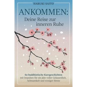 Saito, Haruki ANKOMMEN: Deine Reise zur inneren Ruhe! 60 buddhistische Kurzgeschichten mit Impulsen für ein Jahr voller Gelassenheit, Achtsamkeit und weniger Stress Saito, Haruki ANKOMMEN: Deine Reise zur inneren Ruhe! 60 buddhistische Kurzgeschichten mit Impulsen für ein Jahr voller Gelassenheit, Achtsamkeit und weniger Stress