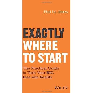 Jones, Phil M. Exactly Where to Start: The Practical Guide to Turn Your BIG Idea into Reality Jones, Phil M. Exactly Where to Start: The Practical Guide to Turn Your BIG Idea into Reality
