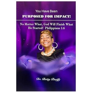 Purify, Dr. Betty You Have Been Purposed For Impact!: Yes, God Will Finish What He Started! Purify, Dr. Betty You Have Been Purposed For Impact!: Yes, God Will Finish What He Started!