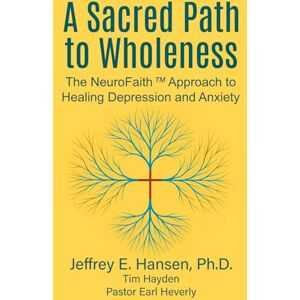 Hansen Ph.D., Dr. Jeffrey E A Sacred Path to Wholeness: The NeuroFaith™ Approach to Healing Depression and Anxiety Hansen Ph.D., Dr. Jeffrey E A Sacred Path to Wholeness: The NeuroFaith™ Approach to Healing Depression and Anxiety