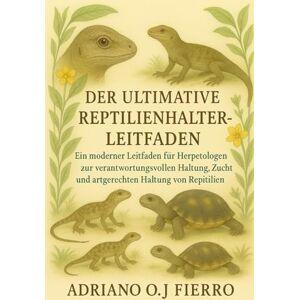 O.J FIERRO, ADRIANO DER ULTIMATIVE REPTILIENHALTER-LEITFADEN: Ein Moderner Leitfaden Für Herpetologen Zur Verantwortungsvollen Haltung, Zucht Und Artgerechten Haltung Von Reptilien O.J FIERRO, ADRIANO DER ULTIMATIVE REPTILIENHALTER-LEITFADEN: Ein Moderner Leitfaden Für Herpetologen Zur Verantwortungsvollen Haltung, Zucht Und Artgerechten Haltung Von Reptilien