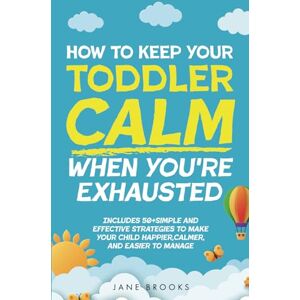 Brooks, Jane How to Keep Your Toddler Calm When You're Exhausted: Includes 50+ Simple and Effective Strategies to Make Your Child Happier, Calmer, and Easier to Manage Brooks, Jane How to Keep Your Toddler Calm When You're Exhausted: Includes 50+ Simple and Effective Strategies to Make Your Child Happier, Calmer, and Easier to Manage