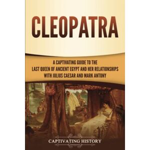 History, Captivating Cleopatra: A Captivating Guide to the Last Queen of Ancient Egypt and Her Relationships with Julius Caesar and Mark Antony (Biographies) History, Captivating Cleopatra: A Captivating Guide to the Last Queen of Ancient Egypt and Her Relationships with Julius Caesar and Mark Antony (Biographies)