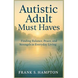 Hampton, Frank S. Autistic Adult Must Haves: Finding Balance, Peace, and Strength in Everyday Living Hampton, Frank S. Autistic Adult Must Haves: Finding Balance, Peace, and Strength in Everyday Living