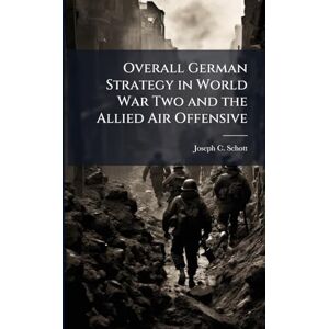 Schott, Joseph C Overall German Strategy in World War Two and the Allied Air Offensive Schott, Joseph C Overall German Strategy in World War Two and the Allied Air Offensive