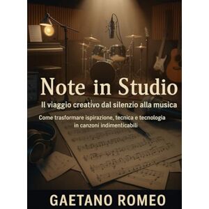 ROMEO, GAETANO Note in Studio: Il Viaggio Creativo dal Silenzio alla Musica: Come trasformare ispirazione, tecnica e tecnologia in canzoni indimenticabili ROMEO, GAETANO Note in Studio: Il Viaggio Creativo dal Silenzio alla Musica: Come trasformare ispirazione, tecnica e tecnologia in canzoni indimenticabili