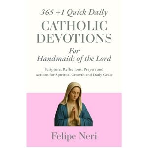 Neri, Felipe 365 +1 Quick Daily Catholic Devotions for Handmaids of the Lord: Scripture, Reflections, Prayers, and Actions for Spiritual Growth and Daily Grace Neri, Felipe 365 +1 Quick Daily Catholic Devotions for Handmaids of the Lord: Scripture, Reflections, Prayers, and Actions for Spiritual Growth and Daily Grace