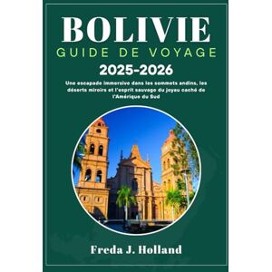J. Holland, Freda BOLIVIE GUIDE DE VOYAGE 2025-2026 (COULEUR): Une escapade immersive dans les sommets andins, les déserts miroirs et l'esprit sauvage du joyau caché de l'Amérique du Sud J. Holland, Freda BOLIVIE GUIDE DE VOYAGE 2025-2026 (COULEUR): Une escapade immersive dans les sommets andins, les déserts miroirs et l'esprit sauvage du joyau caché de l'Amérique du Sud