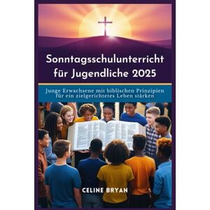 BRYAN, CELINE Sonntagsschulunterricht für Jugendliche 2025: Junge Erwachsene mit biblischen Prinzipien für ein zielgerichtetes Leben stärken BRYAN, CELINE Sonntagsschulunterricht für Jugendliche 2025: Junge Erwachsene mit biblischen Prinzipien für ein zielgerichtetes Leben stärken