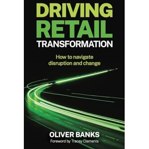 Banks, Oliver Driving Retail Transformation: How to navigate disruption and change Banks, Oliver Driving Retail Transformation: How to navigate disruption and change