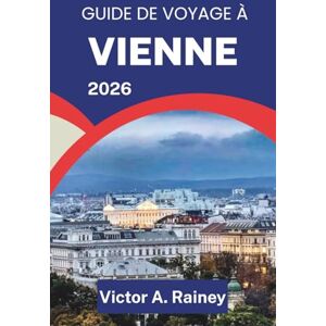 A. Rainey, Victor GUIDE DE VOYAGE À VIENNE 2026: À la découverte de l'art, de l'architecture et de la vie au cœur culturel de l'Autriche A. Rainey, Victor GUIDE DE VOYAGE À VIENNE 2026: À la découverte de l'art, de l'architecture et de la vie au cœur culturel de l'Autriche