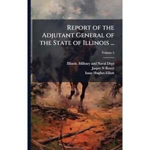 Reece, Jasper N Report of the Adjutant General of the State of Illinois ... Reece, Jasper N Report of the Adjutant General of the State of Illinois ...