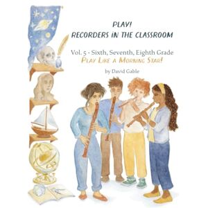 Gable, David Play! Recorders in the Classroom! Play Like a Morning Star! Volume V: Sixth, Seventh, and Eighth Grade Gable, David Play! Recorders in the Classroom! Play Like a Morning Star! Volume V: Sixth, Seventh, and Eighth Grade