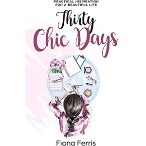 Ferris, Fiona Thirty Chic Days: Practical inspiration for a beautiful life: 1 Ferris, Fiona Thirty Chic Days: Practical inspiration for a beautiful life: 1