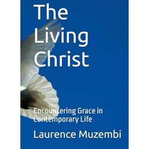 Muzembi Th.D., Laurence The Living Christ: Encountering Grace in Contemporary Life Muzembi Th.D., Laurence The Living Christ: Encountering Grace in Contemporary Life