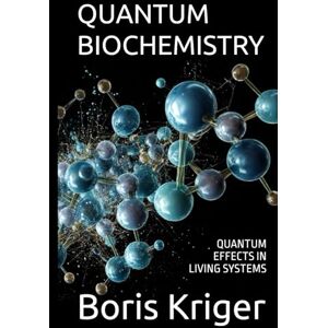 Kriger, Boris QUANTUM BIOCHEMISTRY: QUANTUM EFFECTS IN LIVING SYSTEMS (SCIENCE AND COSMOS) Kriger, Boris QUANTUM BIOCHEMISTRY: QUANTUM EFFECTS IN LIVING SYSTEMS (SCIENCE AND COSMOS)