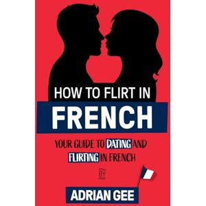 Gee, Adrian How to Flirt in French: Your Guide to Dating and Flirting in French Gee, Adrian How to Flirt in French: Your Guide to Dating and Flirting in French