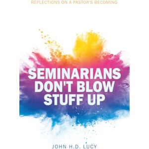 Lucy, John H.D. Seminarians Don't Blow Stuff Up: Reflections on a Pastor's Becoming Lucy, John H.D. Seminarians Don't Blow Stuff Up: Reflections on a Pastor's Becoming