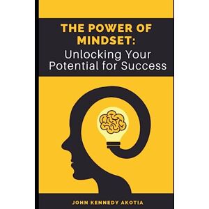 Akotia, John Kennedy THE POWER OF MIND-SET: Unlocking Your Potential for Success Akotia, John Kennedy THE POWER OF MIND-SET: Unlocking Your Potential for Success