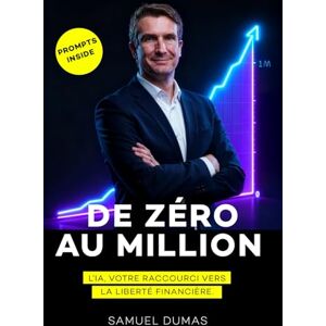 DUMAS, Samuel De Zéro au Million: Le système pour construire votre machine à vendre sur internet grâce à l'IA générative DUMAS, Samuel De Zéro au Million: Le système pour construire votre machine à vendre sur internet grâce à l'IA générative