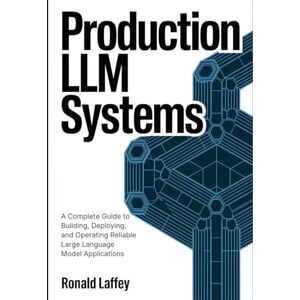 Laffey, Ronald Production LLM Systems: A Complete Guide to Building, Deploying, and Operating Reliable Large Language Model Applications Laffey, Ronald Production LLM Systems: A Complete Guide to Building, Deploying, and Operating Reliable Large Language Model Applications
