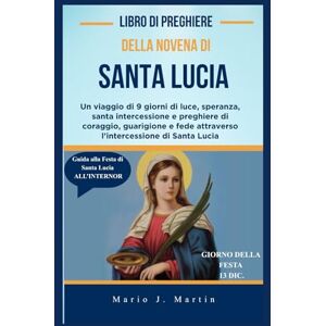 J. Martin, Mario LIBRO DI PREGHIERE DELLA NOVENA DI SANTA LUCIA: Un viaggio di 9 giorni di luce, speranza, santa intercessione e preghiere di coraggio, guarigione e fede attraverso l'intercessione di Santa Lucia J. Martin, Mario LIBRO DI PREGHIERE DELLA NOVENA DI SANTA LUCIA: Un viaggio di 9 giorni di luce, speranza, santa intercessione e preghiere di coraggio, guarigione e fede attraverso l'intercessione di Santa Lucia