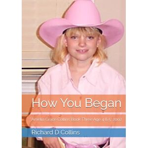 Collins, Richard Dale How You Began: Amelia Grace Collins Book Three Age 4 & 5: 2002 Collins, Richard Dale How You Began: Amelia Grace Collins Book Three Age 4 & 5: 2002