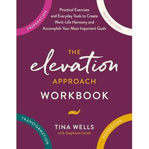 Wells, Tina The Elevation Approach Workbook: Practical Exercises and Everyday Tools to Create Work-Life Harmony and Accomplish Your Most Important Goals Wells, Tina The Elevation Approach Workbook: Practical Exercises and Everyday Tools to Create Work-Life Harmony and Accomplish Your Most Important Goals
