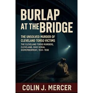 Mercer, Colin J. Burlap at the Bridge: The Unsolved Murder of Cleveland Torso Victims The Cleveland Torso Murders, Cleveland Ohio Serial Dismemberment, 1934–1938 Mercer, Colin J. Burlap at the Bridge: The Unsolved Murder of Cleveland Torso Victims The Cleveland Torso Murders, Cleveland Ohio Serial Dismemberment, 1934–1938
